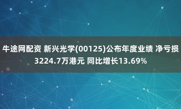 牛途网配资 新兴光学(00125)公布年度业绩 净亏损3224.7万港元 同比增长13.69%