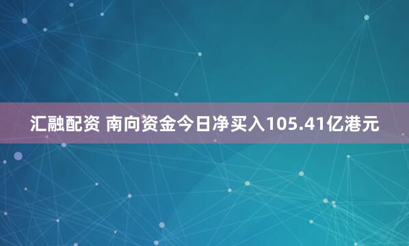 汇融配资 南向资金今日净买入105.41亿港元