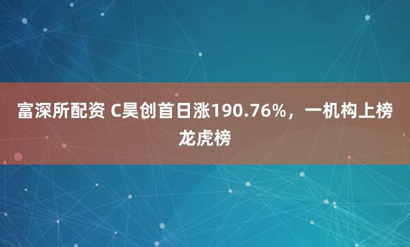富深所配资 C昊创首日涨190.76%，一机构上榜龙虎榜