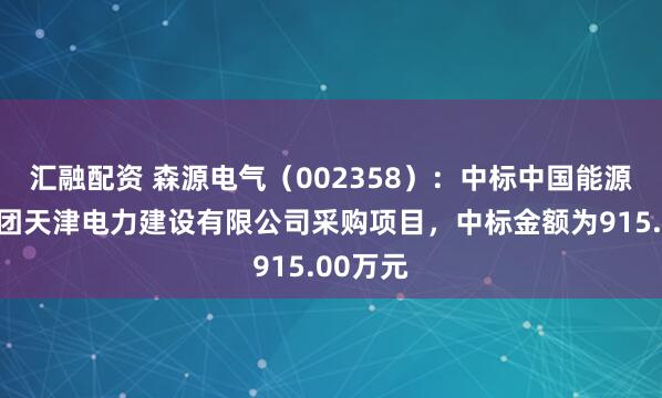汇融配资 森源电气（002358）：中标中国能源建设集团天津电力建设有限公司采购项目，中标金额为915.00万元