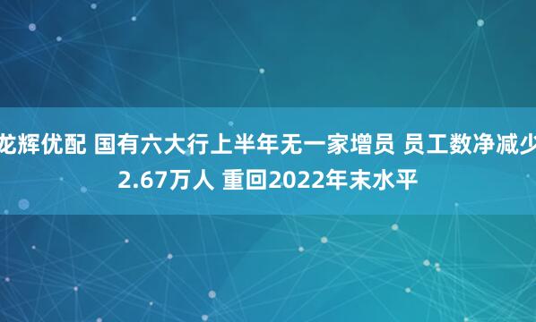 龙辉优配 国有六大行上半年无一家增员 员工数净减少2.67万人 重回2022年末水平