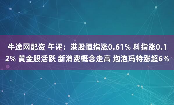 牛途网配资 午评：港股恒指涨0.61% 科指涨0.12% 黄金股活跃 新消费概念走高 泡泡玛特涨超6%