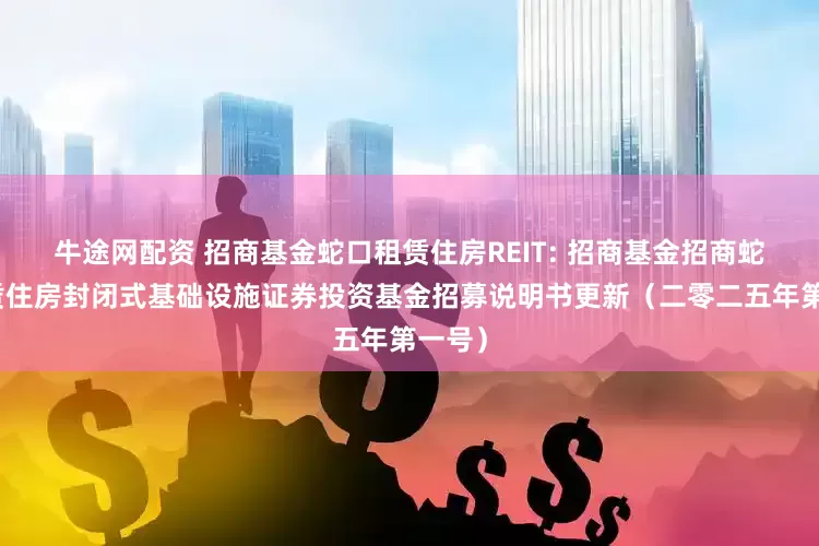 牛途网配资 招商基金蛇口租赁住房REIT: 招商基金招商蛇口租赁住房封闭式基础设施证券投资基金招募说明书更新（二零二五年第一号）